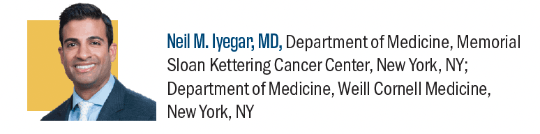 Neil M. Iyengar, MD, Department of Medicine, Memorial Sloan Kettering Cancer Center, New York, NY; Department of Medicine, Weill Cornell Medicine, New York, NY